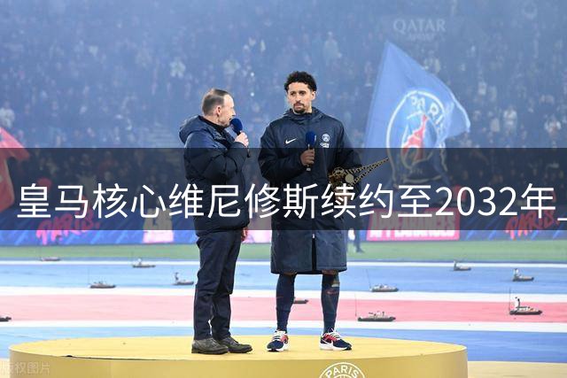 皇马核心维尼修斯续约至2032年 拒绝阿森纳天价邀约